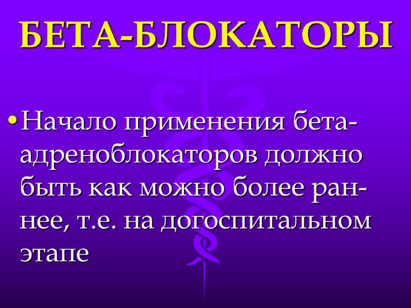 БЕТА-БЛОКАТОРЫ Начало применения бета-адреноблокаторов должно быть как можно более ран-нее, т.е. на догоспитальном этапе